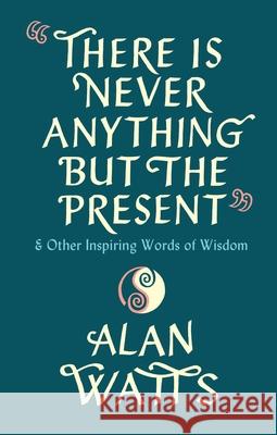 There Is Never Anything But The Present: & Other Inspiring Words of Wisdom Alan Watts 9781846047299