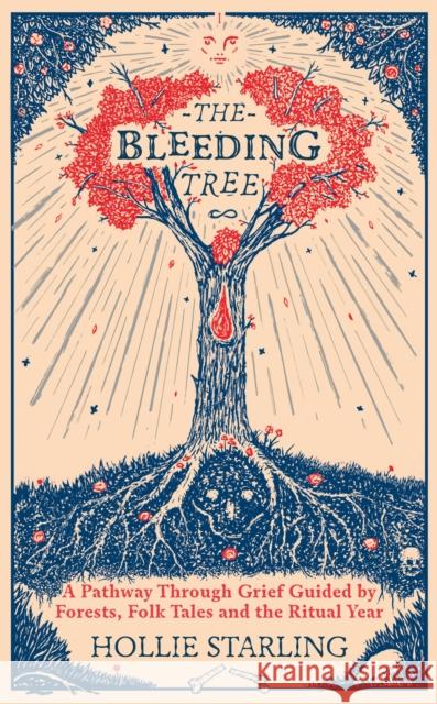The Bleeding Tree: A Pathway Through Grief Guided by Forests, Folk Tales and the Ritual Year Hollie Starling 9781846047411