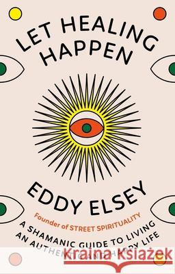 Let Healing Happen: A Shamanic Guide to Living An Authentic and Happy Life Eddy Elsey 9781846047534 Ebury Publishing