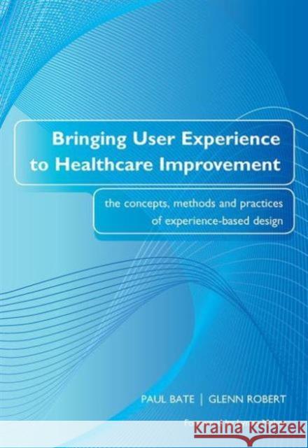 Bringing User Experience to Healthcare Improvement: The Concepts, Methods and Practices of Experience-Based Design Bate, Paul 9781846191763