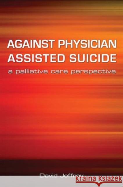 Against Physician Assisted Suicide: A Palliative Care Perspective David Jeffrey 9781846191862 Radcliffe Medical PR