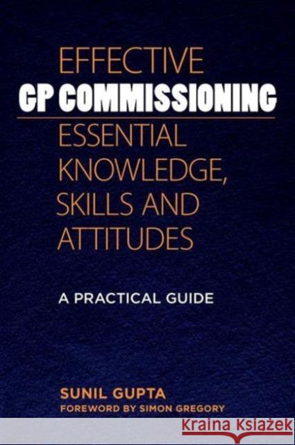 Effective GP Commissioning - Essential Knowledge, Skills and Attitudes: A Practical Guide Gupta, Sunil 9781846195204