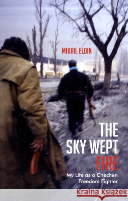 The Sky Wept Fire: My Life as a Chechen Freedom Fighter Eldin, Mikail 9781846273186