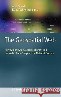 The Geospatial Web: How Geobrowsers, Social Software and the Web 2.0 are Shaping the Network Society Arno Scharl, Klaus Tochtermann 9781846288265 Springer London Ltd