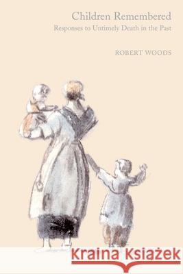 Children Remembered: Responses to Untimely Death in the Past Robert Woods 9781846310218