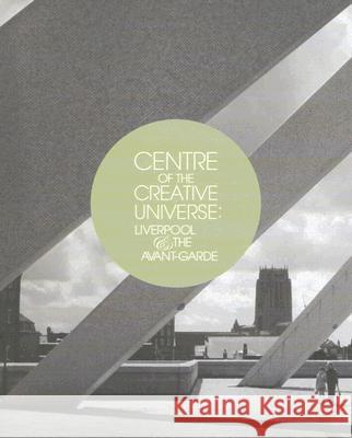 Centre of the Creative Universe: Liverpool and the Avant-Garde Christoph Grunenberg Robert Knifton 9781846310812