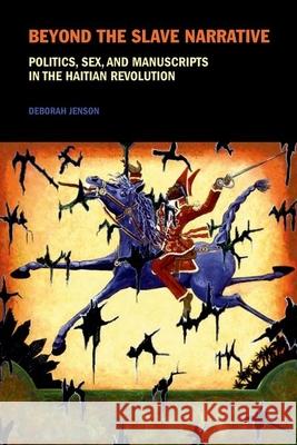 Beyond the Slave Narrative: Politics, Sex, and Manuscripts in the Haitian Revolution Deborah Jenson (Romance Studies, Duke University (United States)) 9781846314971
