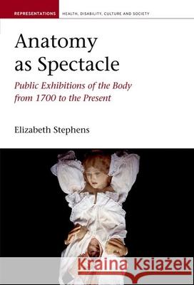 Anatomy as Spectacle: Public Exhibitions of the Body from 1700 to the Present Elizabeth Stephens (Centre for the History of European Discourses, University of Queensland (Australia)) 9781846316449 Liverpool University Press