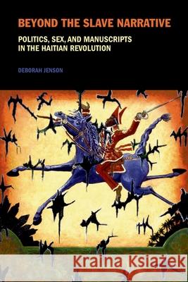 Beyond the Slave Narrative: Politics, Sex, and Manuscripts in the Haitian Revolution Deborah Jenson (Romance Studies, Duke University (United States)) 9781846317606 Liverpool University Press