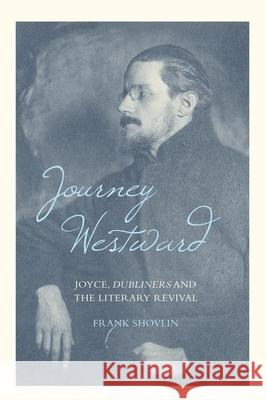 Journey Westward: Joyce, Dubliners and the Literary Revival Frank Shovlin 9781846318238