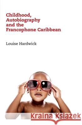 Childhood, Autobiography and the Francophone Caribbean Louise Hardwick 9781846318412