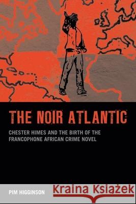 The Noir Atlantic: Chester Himes and the Birth of the Francophone African Crime Novel Higginson, Pim 9781846318696 0