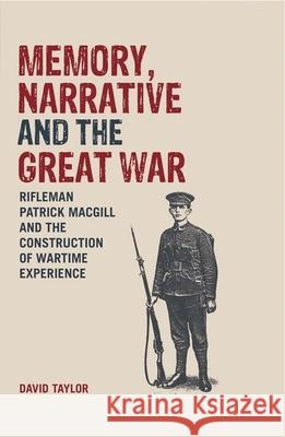 Memory, Narrative and the Great War: Rifleman Patrick Macgill and the Construction of Wartime Experience Taylor, David 9781846318719 Liverpool University Press