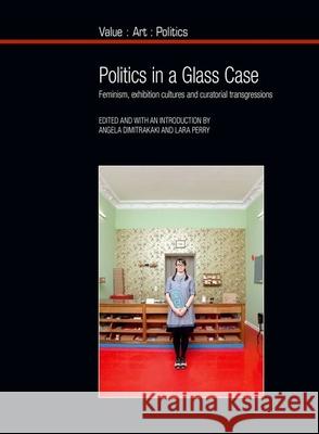 Politics in a Glass Case: Feminism, Exhibition Cultures and Curatorial Transgressions Angela Dimitrakaki (Edinburgh College of Art, University of Edinburgh (United Kingdom)), Lara Perry 9781846318931 Liverpool University Press
