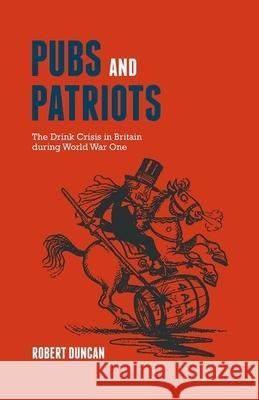 Pubs and Patriots: The Drink Crisis in Britain During World War One Robert Duncan 9781846318955 0