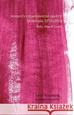 Women's Experimental Poetry in Britain 1970-2010: Body, Time and Locale David Kennedy 9781846319778 0