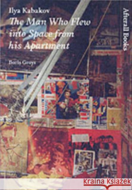 Ilya Kabakov: The Man Who Flew into Space from his Apartment Boris (Global Distinguished Professor, New York University) Groys 9781846380044 Afterall Books