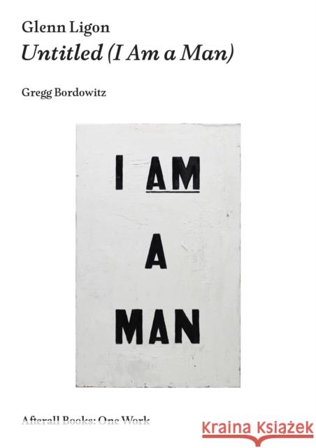 Glenn Ligon: Untitled (I Am a Man) Gregg Bordowitz 9781846381928