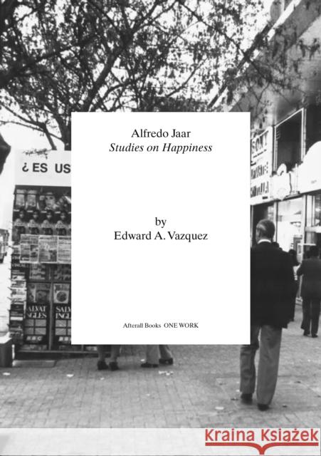 Alfredo Jaar: Studies on Happiness Edward A. Vazquez 9781846382598 Afterall Publishing