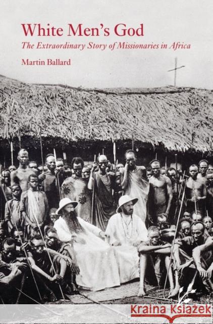 White Men's God: The Extraordinary Story of Missionaries in Africa Ballard, Martin 9781846450327