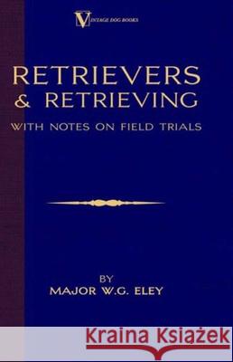 Retrievers And Retrieving - with Notes On Field Trials (A Vintage Dog Books Breed Classic - Labrador / Flat-Coated Retriever) Major W.G. Eley 9781846640032 Read Books