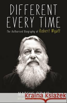 Different Every Time: The Authorised Biography of Robert Wyatt O'Dair, Marcus 9781846687600