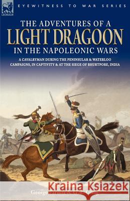 The Adventures of a Light Dragoon in the Napoleonic Wars - A Cavalryman During the Peninsular & Waterloo Campaigns, in Captivity & at the Siege of Bhu George Farmer George Robert Gleig 9781846770401 Leonaur Ltd