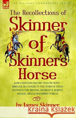 The Recollections of Skinner of Skinner's Horse - James Skinner and His 'Yellow Boys' - Irregular Cavalry in the Wars of India Between the British, Ma Skinner, James 9781846770616