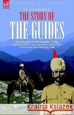 The Story of the Guides - The Exploits of the Soldiers of the Famous Indian Army Regiment from the Northwest Frontier 1847 - 1900 G. J. Younghusband 9781846770630 Leonaur Ltd