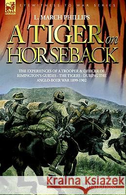 A Tiger on Horseback - The experiences of a trooper & officer of Rimington's Guides - The Tigers - during the Anglo-Boer war 1899 -1902 L March Phillips 9781846770982 Leonaur Ltd