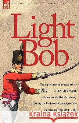 Light Bob - The experiences of a young officer in H.M. 28th and 36th regiments of the British Infantry during the peninsular campaign of the Napoleoni Blakeney, R. 9781846771316