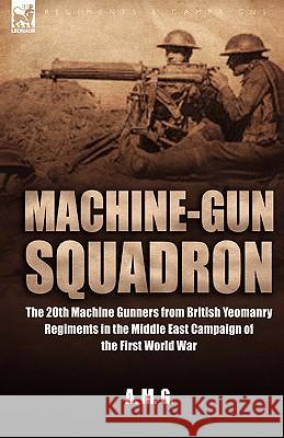 Machine-Gun Squadron: The 20th Machine Gunners from British Yeomanry Regiments in the Middle East Campaign of the First World War A. M. G., M. G. 9781846771606 LEONAUR LTD