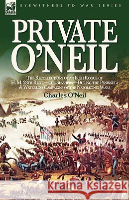 Private O'Neil: the Recollections of an Irish Rogue of H. M. 28th Regt.-the Slashers-During the Peninsula & Waterloo Campaigns of the O'Neil, Charles 9781846771712 Leonaur Ltd
