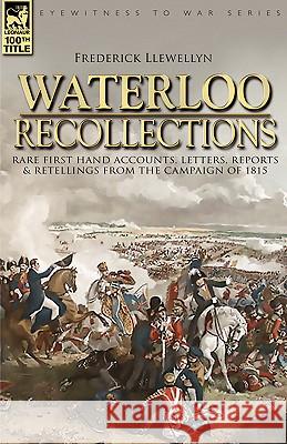 Waterloo Recollections: Rare First Hand Accounts, Letters, Reports and Retellings from the Campaign of 1815 Llewellyn, Frederick 9781846772405 Leonaur Ltd