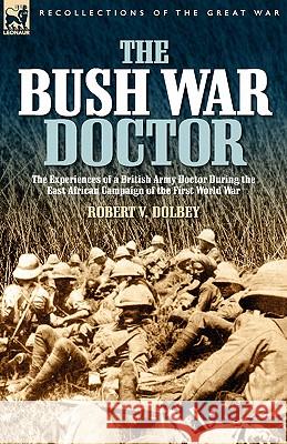 The Bush War Doctor: The Experiences of a British Army Doctor During the East African Campaign of the First World War Dolbey, Robert Valentine 9781846772573 Leonaur Ltd