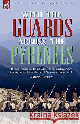 With the Guards Across the Pyrenees: the Experiences of a British Officer of Wellington's Army During the Battles for the Fall of Napoleonic France, 1 Batty, Robert 9781846772870 Leonaur Ltd