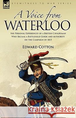 A Voice from Waterloo: the Personal Experiences of a British Cavalryman Who Became a Battlefield Guide and Authority on the Campaign of 1815 Cotton, Edward 9781846773471 Leonaur Ltd