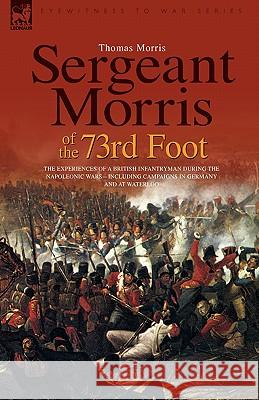 Sergeant Morris of the 73rd Foot: the Experiences of a British Infantryman During the Napoleonic Wars-Including Campaigns in Germany and at Waterloo Morris, Thomas 9781846773495 Leonaur Ltd