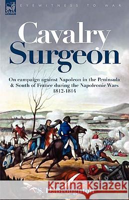Cavalry Surgeon: On Campaign Against Napoleon in the Peninsula & South of France During the Napoleonic Wars 1812-1814 Broughton, S. D. 9781846773914 Leonaur Ltd