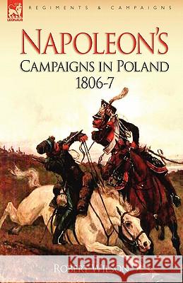 Napoleon's Campaigns in Poland 1806-7 Robert Wilson 9781846774157 Leonaur Ltd
