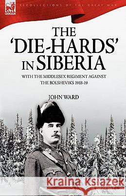 The 'Die-Hards' in Siberia: With the Middlesex Regiment Against the Bolsheviks 1918-19 Ward, John 9781846774232