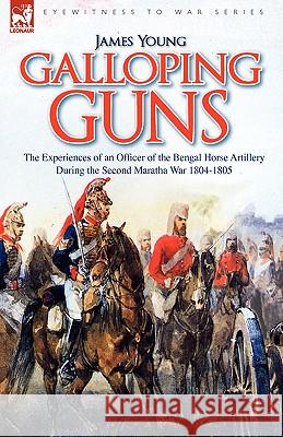 Galloping Guns: the Experiences of an Officer of the Bengal Horse Artillery During the Second Maratha War 1804-1805 Young, James 9781846774614 Leonaur Ltd