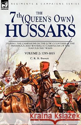 The 7th (Queens Own) Hussars: During the Campaigns in the Low Countries & the Peninsula and Waterloo Campaigns of the Napoleonic Wars Volume 2: 1793-1815 C R B Barrett 9781846774669 Leonaur Ltd