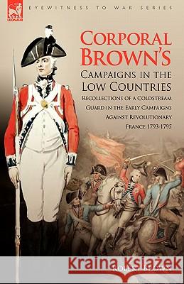 Corporal Brown's Campaigns in the Low Countries: Recollections of a Coldstream Guard in the Early Campaigns Against Revolutionary France 1793-1795 Brown, Robert 9781846774898 Leonaur Ltd
