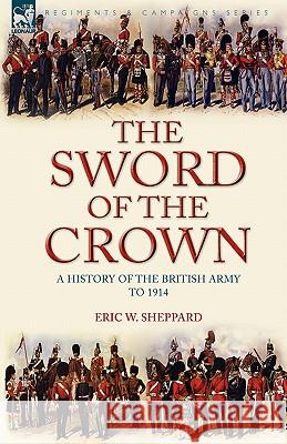 The Sword of the Crown: a History of the British Army to 1914 Sheppard, Eric W. 9781846775093