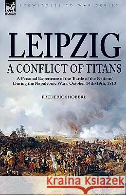Leipzig--A Conflict of Titans: a Personal Experience of the 'Battle of the Nations' During the Napoleonic Wars, October 14th-19th, 1813 Shoberl, Frederic 9781846775352 Oakpast