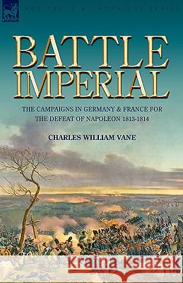 Battle Imperial: the Campaigns in Germany & France for the Defeat of Napoleon 1813-1814 Charles William Vane 9781846775390 Leonaur Ltd