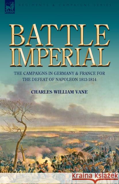 Battle Imperial: the Campaigns in Germany & France for the Defeat of Napoleon 1813-1814 Charles William Vane 9781846775406 Leonaur Ltd