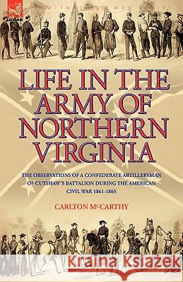 Life in the Army of Northern Virginia: The Observations of a Confederate Artilleryman of Cutshaw S Battalion During the American Civil War 1861-1865 McCarthy, Carlton 9781846775550