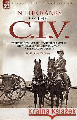 In the Ranks of the C. I. V: With the City Imperial Volunteer Battery (Honourable Artillery Company) in the Second Boer War Childers, Erskine 9781846775635 Leonaur